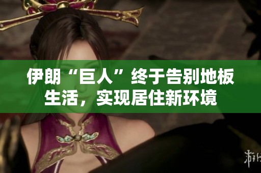 伊朗“巨人”终于告别地板生活，实现居住新环境