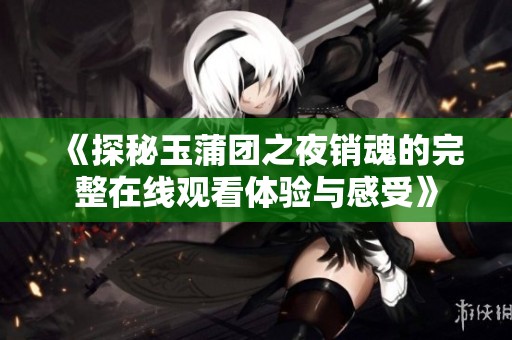 《探秘玉蒲团之夜销魂的完整在线观看体验与感受》