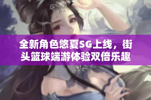 全新角色悠夏SG上线，街头篮球端游体验双倍乐趣