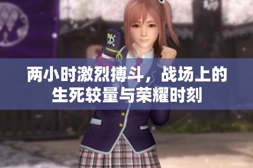 两小时激烈搏斗，战场上的生死较量与荣耀时刻