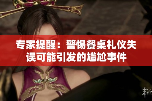 专家提醒：警惕餐桌礼仪失误可能引发的尴尬事件