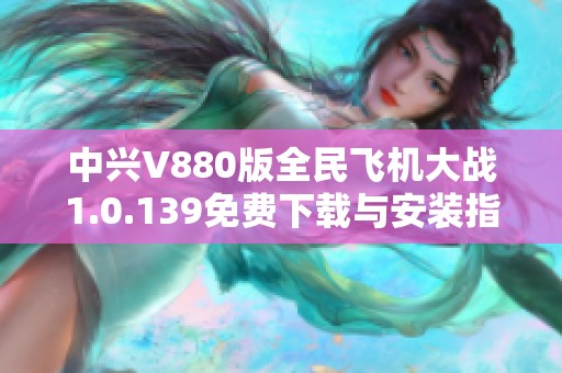 中兴V880版全民飞机大战1.0.139免费下载与安装指南