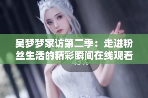 吴梦梦家访第二季：走进粉丝生活的精彩瞬间在线观看