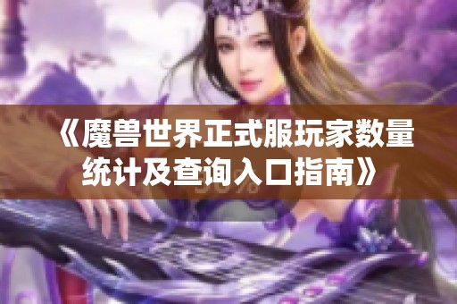 《魔兽世界正式服玩家数量统计及查询入口指南》