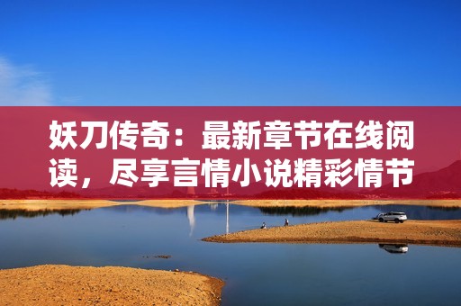 妖刀传奇：最新章节在线阅读，尽享言情小说精彩情节