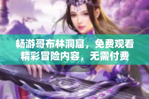 畅游哥布林洞窟，免费观看精彩冒险内容，无需付费