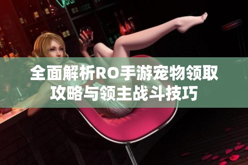 全面解析RO手游宠物领取攻略与领主战斗技巧