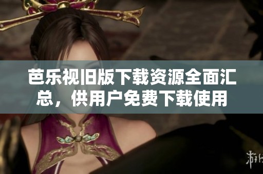 芭乐视旧版下载资源全面汇总，供用户免费下载使用