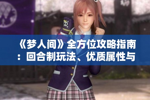 《梦人间》全方位攻略指南：回合制玩法、优质属性与海线详解