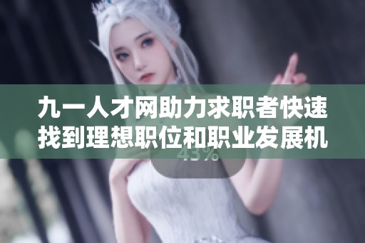 九一人才网助力求职者快速找到理想职位和职业发展机会