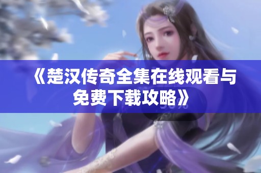 《楚汉传奇全集在线观看与免费下载攻略》