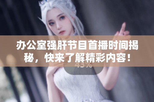 办公室强肝节目首播时间揭秘，快来了解精彩内容！