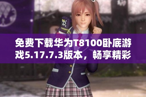 免费下载华为T8100卧底游戏5.17.7.3版本，畅享精彩对决