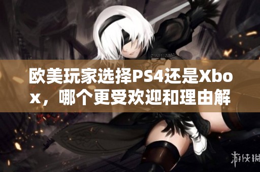 欧美玩家选择PS4还是Xbox，哪个更受欢迎和理由解析