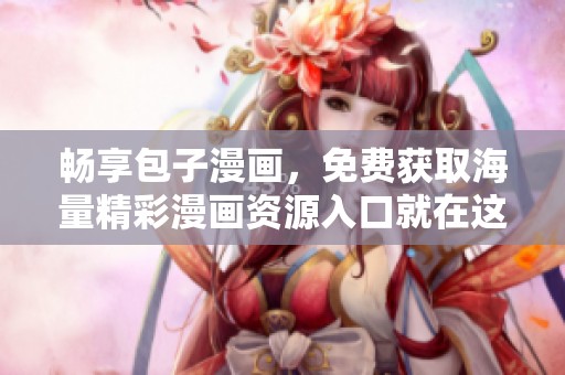 畅享包子漫画，免费获取海量精彩漫画资源入口就在这里！