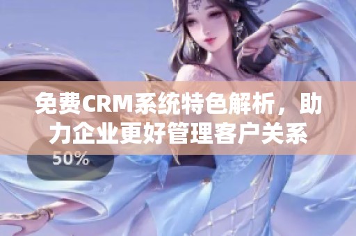 免费CRM系统特色解析，助力企业更好管理客户关系