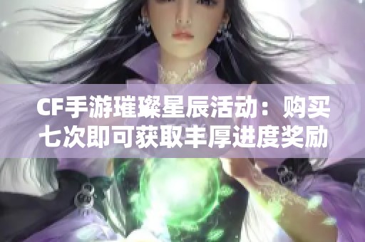 CF手游璀璨星辰活动：购买七次即可获取丰厚进度奖励