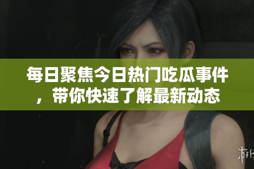 每日聚焦今日热门吃瓜事件，带你快速了解最新动态
