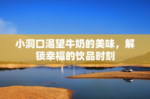 小洞口渴望牛奶的美味，解锁幸福的饮品时刻
