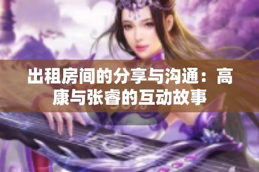 出租房间的分享与沟通：高康与张睿的互动故事