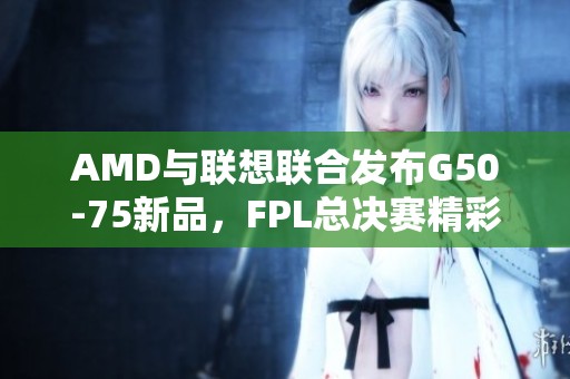 AMD与联想联合发布G50-75新品，FPL总决赛精彩落幕
