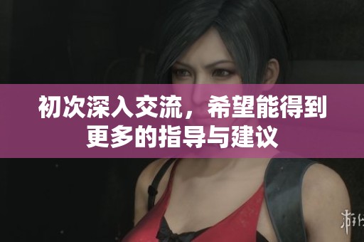 初次深入交流，希望能得到更多的指导与建议
