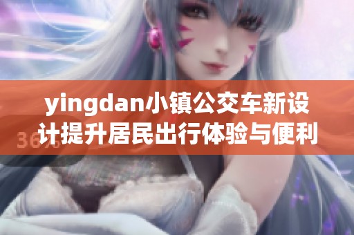yingdan小镇公交车新设计提升居民出行体验与便利性