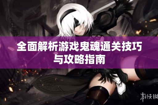 全面解析游戏鬼魂通关技巧与攻略指南