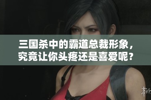 三国杀中的霸道总裁形象，究竟让你头疼还是喜爱呢？