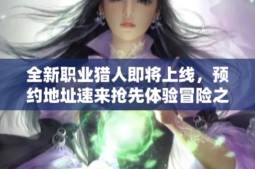 全新职业猎人即将上线，预约地址速来抢先体验冒险之旅！
