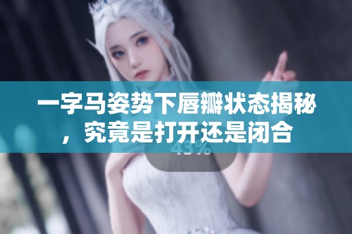 一字马姿势下唇瓣状态揭秘，究竟是打开还是闭合