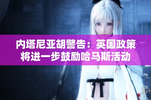 内塔尼亚胡警告：英国政策将进一步鼓励哈马斯活动