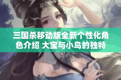 三国杀移动版全新个性化角色介绍 大宝与小鸟的独特氪金体验