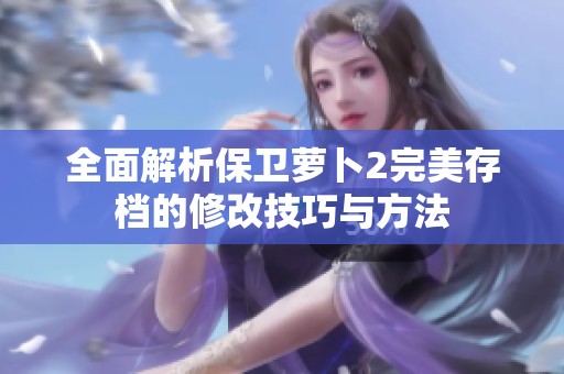 全面解析保卫萝卜2完美存档的修改技巧与方法