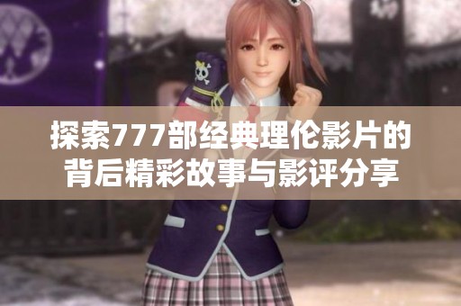 探索777部经典理伦影片的背后精彩故事与影评分享