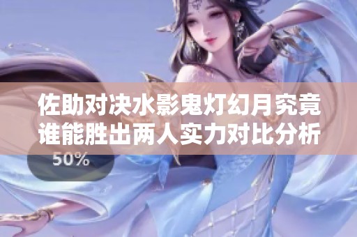 佐助对决水影鬼灯幻月究竟谁能胜出两人实力对比分析