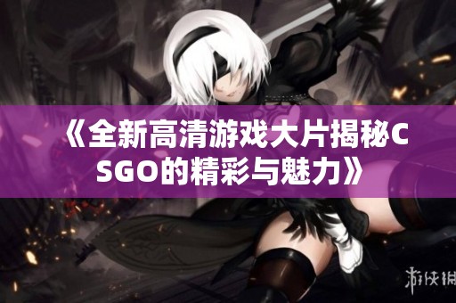 《全新高清游戏大片揭秘CSGO的精彩与魅力》