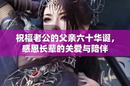 祝福老公的父亲六十华诞，感恩长辈的关爱与陪伴