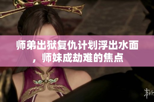 师弟出狱复仇计划浮出水面，师妹成劫难的焦点