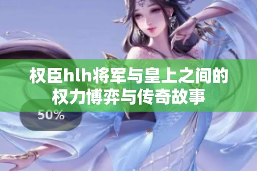 权臣hlh将军与皇上之间的权力博弈与传奇故事
