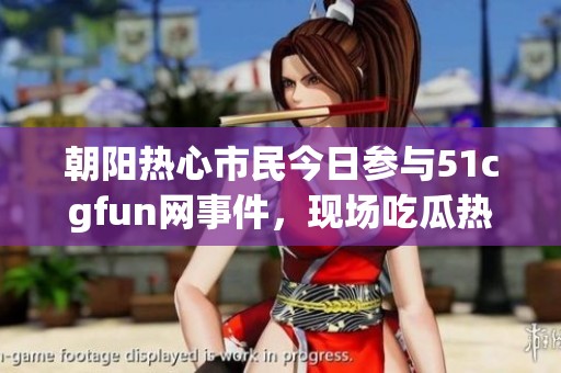 朝阳热心市民今日参与51cgfun网事件，现场吃瓜热议不断