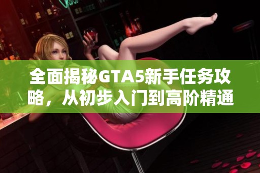 全面揭秘GTA5新手任务攻略，从初步入门到高阶精通的完美之路