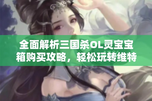 全面解析三国杀OL灵宝宝箱购买攻略，轻松玩转维特游戏网