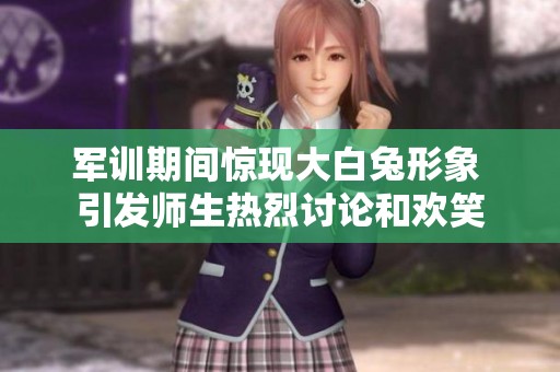 军训期间惊现大白兔形象 引发师生热烈讨论和欢笑