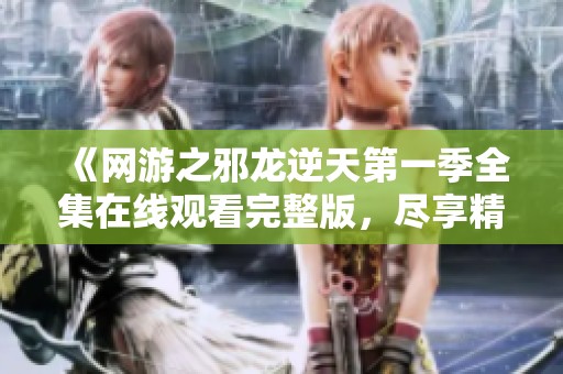 《网游之邪龙逆天第一季全集在线观看完整版，尽享精彩剧情》