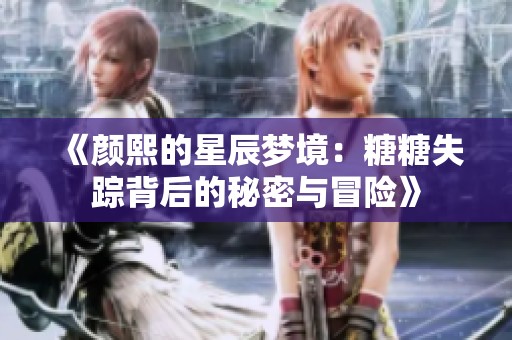 《颜熙的星辰梦境：糖糖失踪背后的秘密与冒险》