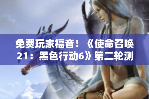 免费玩家福音！《使命召唤21：黑色行动6》第二轮测试正式启动