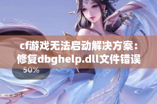 cf游戏无法启动解决方案：修复dbghelp.dll文件错误的六个步骤