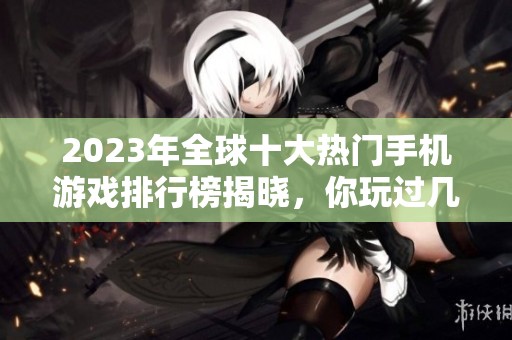 2023年全球十大热门手机游戏排行榜揭晓，你玩过几款？