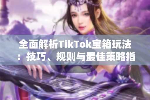 全面解析TikTok宝箱玩法：技巧、规则与最佳策略指南